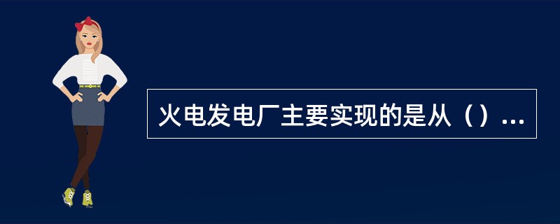 火电发电厂主要实现的是从（）的转化。