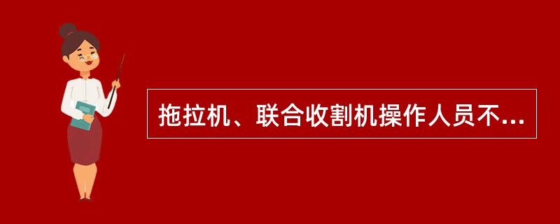 拖拉机、联合收割机操作人员不得有下列行为（）