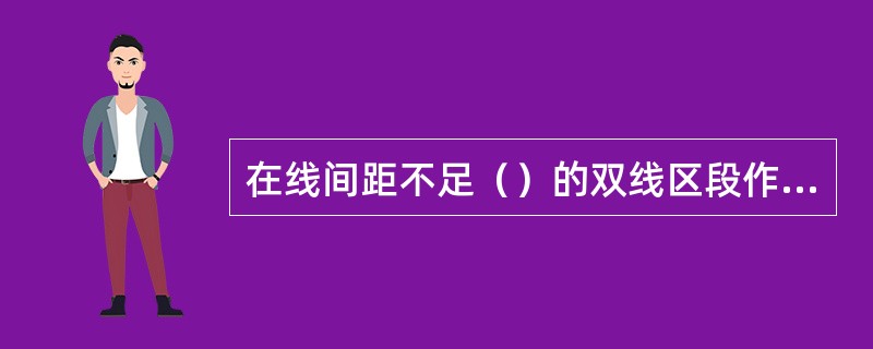 在线间距不足（）的双线区段作业时，配碴整形车靠邻线一侧的犁板禁止作业。