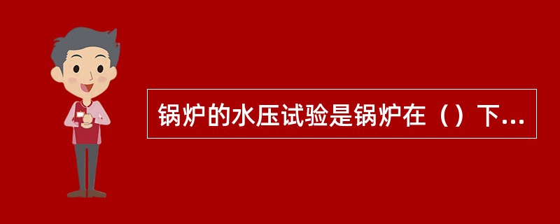 锅炉的水压试验是锅炉在（）下对锅炉承压部件进行的一种（）。