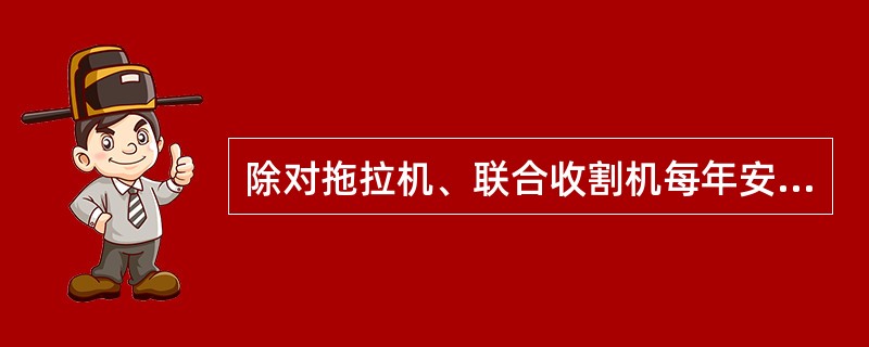 除对拖拉机、联合收割机每年安全检验1次外，县级以上地方人民政府农业机械化主管部门