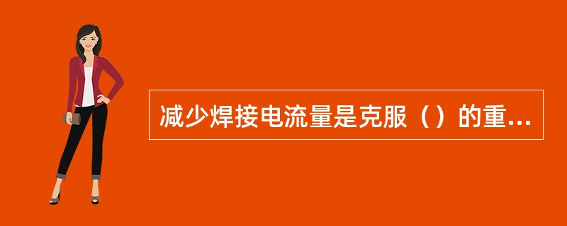 减少焊接电流量是克服（）的重要措施之一。