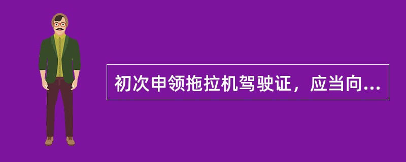 初次申领拖拉机驾驶证，应当向户籍地或者暂住地农机监理机构提出申请，填写《拖拉机驾