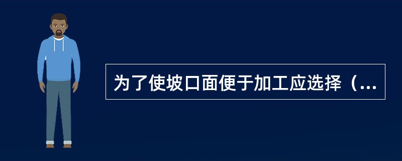 为了使坡口面便于加工应选择（）；为减少焊接变形应该选择（）；为了提高焊接生产率应