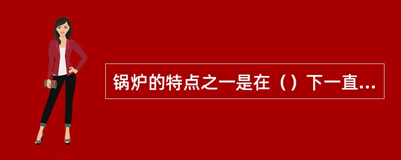 锅炉的特点之一是在（）下一直承受压力。