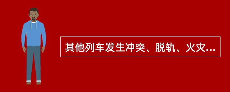 其他列车发生冲突、脱轨、火灾或爆炸，造成单线行车中断满4小时并影响其他列车，列（