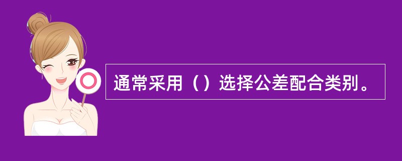 通常采用（）选择公差配合类别。