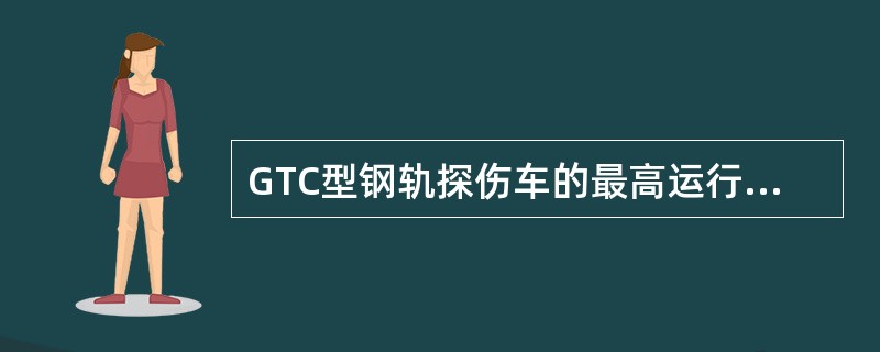 GTC型钢轨探伤车的最高运行速度是（）。