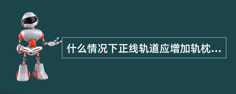 什么情况下正线轨道应增加轨枕配置数量？