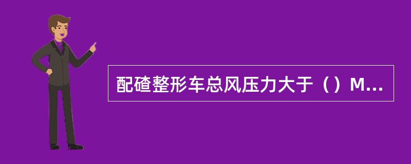 配碴整形车总风压力大于（）Mpa，方可挂档走行。
