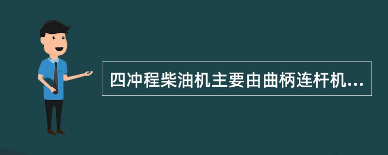 四冲程柴油机主要由曲柄连杆机构、配气机构、燃烧供给系、润滑系和冷却系几部分组成。