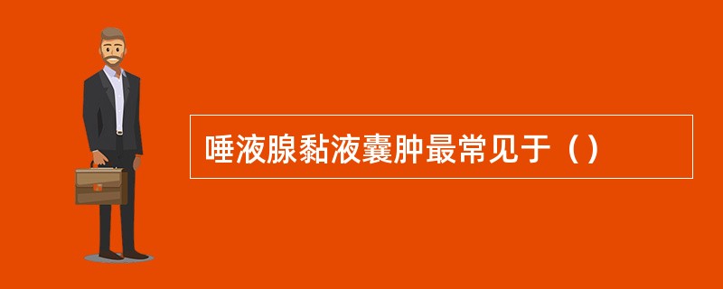 唾液腺黏液囊肿最常见于（）