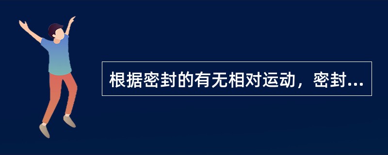 根据密封的有无相对运动，密封件可分为动态密封和静态密封两大类。