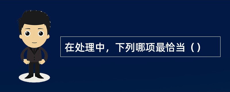 在处理中，下列哪项最恰当（）