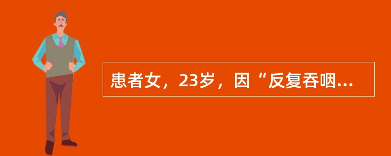 患者女，23岁，因“反复吞咽不顺10年”来诊。近10年来，患者吞咽不顺反复发作，