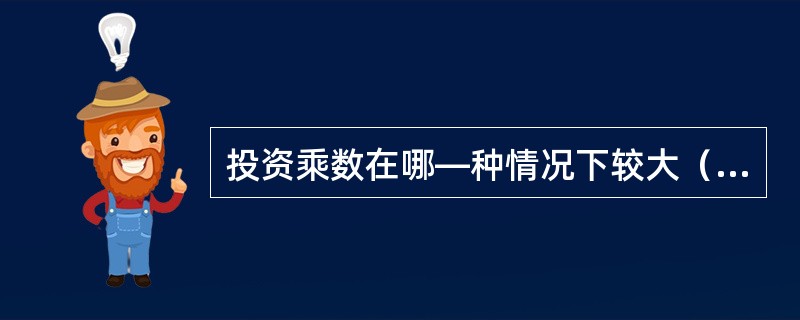 投资乘数在哪—种情况下较大（）。