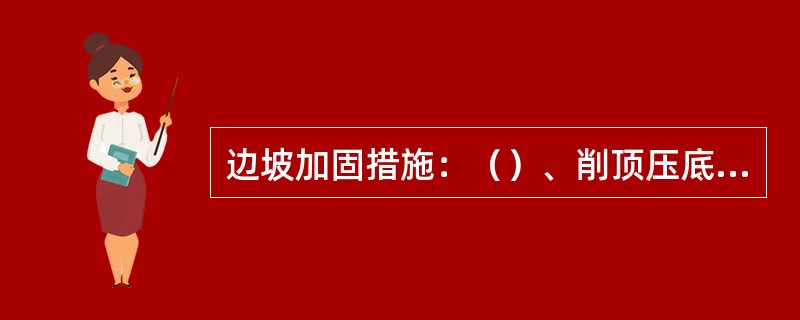 边坡加固措施：（）、削顶压底、用混凝土填塞岩石断裂部分、用锚栓或预应力缆索加固、