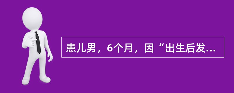 患儿男，6个月，因“出生后发现发绀，加剧伴气促、咳痰5d”来诊。查体：体重5kg