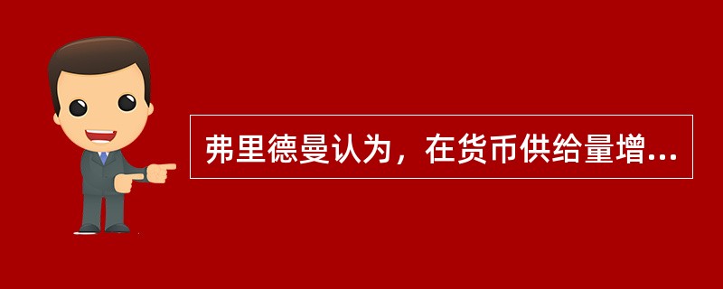 弗里德曼认为，在货币供给量增加（）。