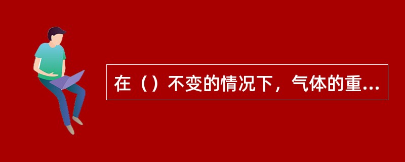 在（）不变的情况下，气体的重度随温度的升高而减小。