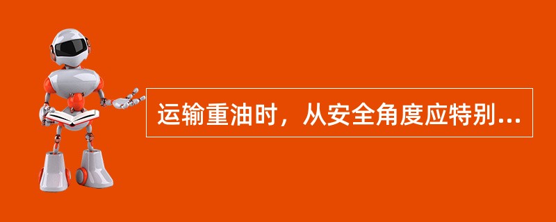 运输重油时，从安全角度应特别着眼于重油的（）。