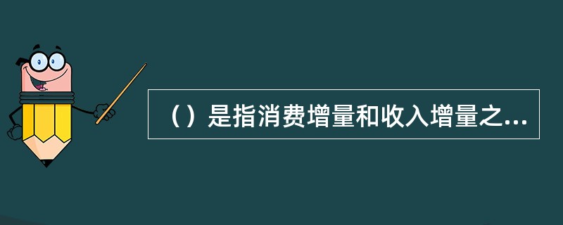 （）是指消费增量和收入增量之比，它表示每增加一个单位的收入时消费的变动情况。