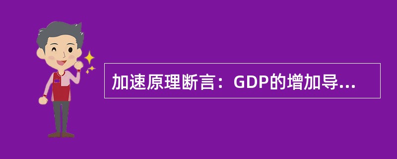 加速原理断言：GDP的增加导致投资数倍增加