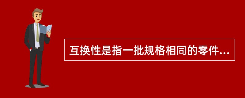 互换性是指一批规格相同的零件不经挑选和修配，装配后满足使用性能要求的零件的特性。