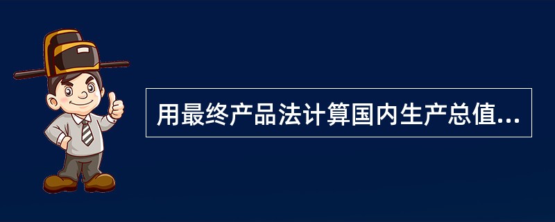 用最终产品法计算国内生产总值是（）。