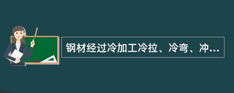 钢材经过冷加工冷拉、冷弯、冲孔、机械剪切所产生的冷作硬化应变硬化后，其（）基本保