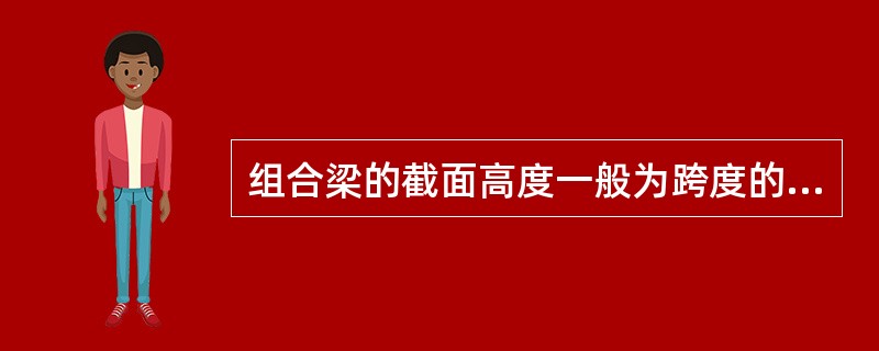 组合梁的截面高度一般为跨度的（），钢梁截面高度不宜小于组合梁截面总高度的（）。