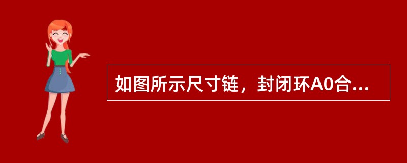 如图所示尺寸链，封闭环A0合格的尺寸有。