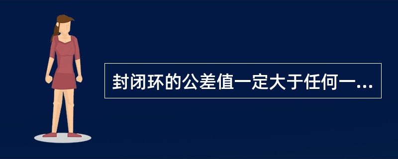 封闭环的公差值一定大于任何一个组成环的公差值。