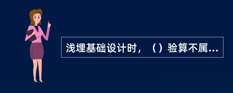 浅埋基础设计时，（）验算不属于承载能力极限状态检算。