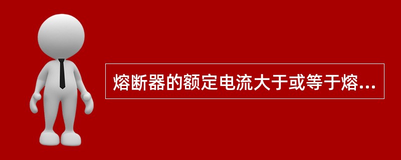 熔断器的额定电流大于或等于熔体的额定电流。（）
