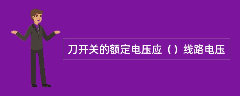 刀开关的额定电压应（）线路电压