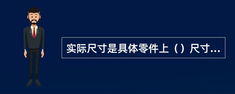 实际尺寸是具体零件上（）尺寸的测得值