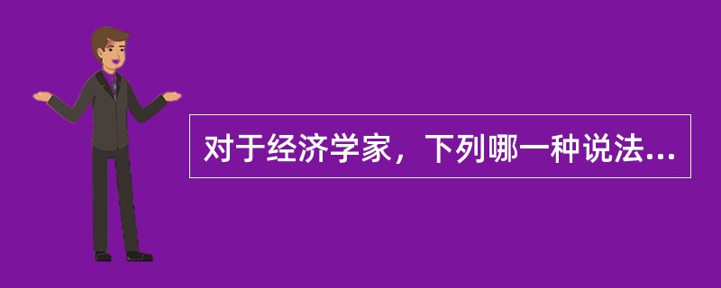 对于经济学家，下列哪一种说法是错误的？（）