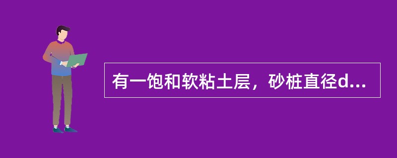 有一饱和软粘土层，砂桩直径dc＝0．3m，粘土层厚度为l＝15m，其下为砂层，砂
