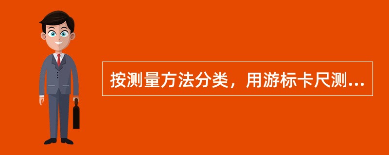 按测量方法分类，用游标卡尺测量轴的直径属于（）测量，（）测量以及（）测量。直接；