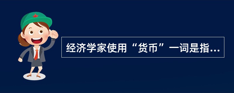 经济学家使用“货币”一词是指（）。