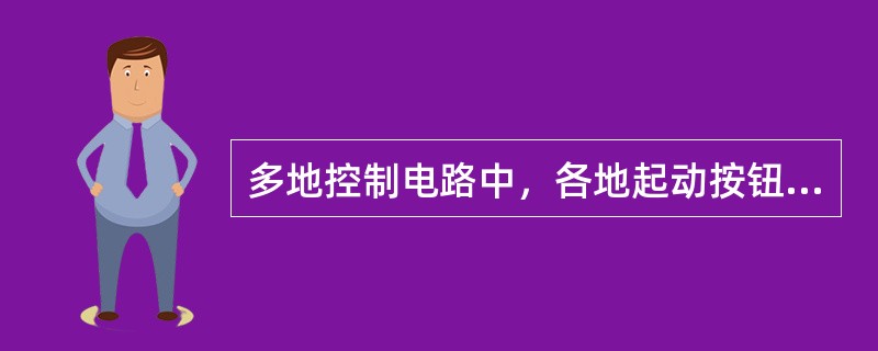 多地控制电路中，各地起动按钮的常开触点并联连接，各停止按钮的常闭触头并联连接（）