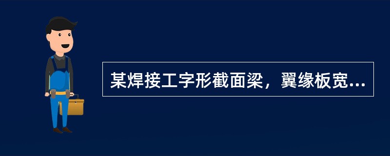 某焊接工字形截面梁，翼缘板宽250，厚18，腹板高600，厚10，钢材Q235，