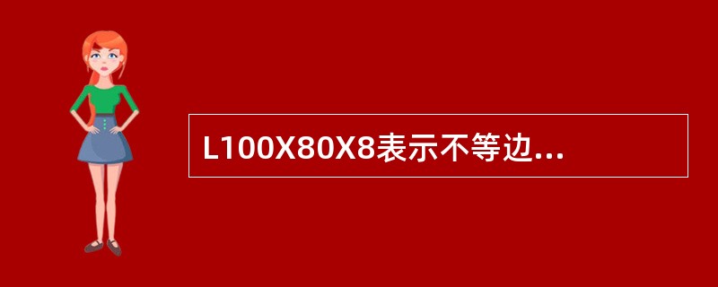 L100X80X8表示不等边角钢的长边宽为100mm，短边宽80mm，厚8mm。