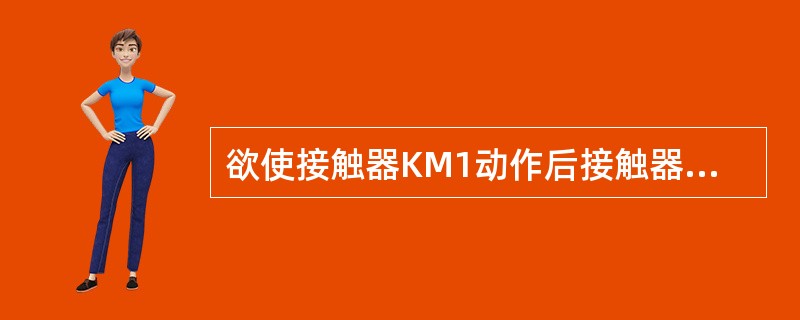 欲使接触器KM1动作后接触器KM2才能动作，需要（）。