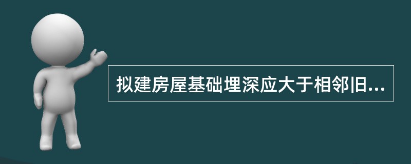 拟建房屋基础埋深应大于相邻旧建筑基础。