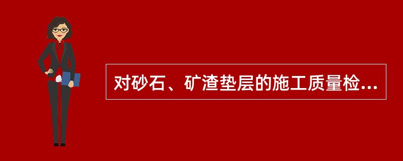 对砂石、矿渣垫层的施工质量检验可用哪些方法进行检验？