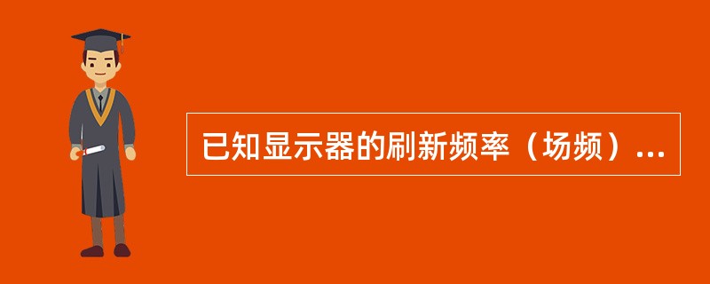 已知显示器的刷新频率（场频）为85Hz，分辨率为800×600，显示器的行频是（