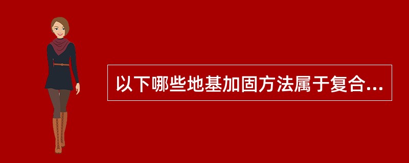 以下哪些地基加固方法属于复合地基加固？a．深层搅拌法b．换填法C．沉管砂石桩法d