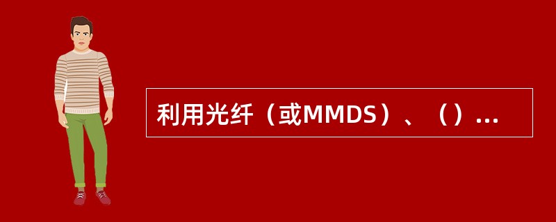 利用光纤（或MMDS）、（）将电视信号输送到用户的系统，称为有线电视系统。